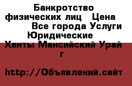 Банкротство физических лиц › Цена ­ 1 000 - Все города Услуги » Юридические   . Ханты-Мансийский,Урай г.